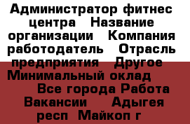 Администратор фитнес центра › Название организации ­ Компания-работодатель › Отрасль предприятия ­ Другое › Минимальный оклад ­ 28 000 - Все города Работа » Вакансии   . Адыгея респ.,Майкоп г.